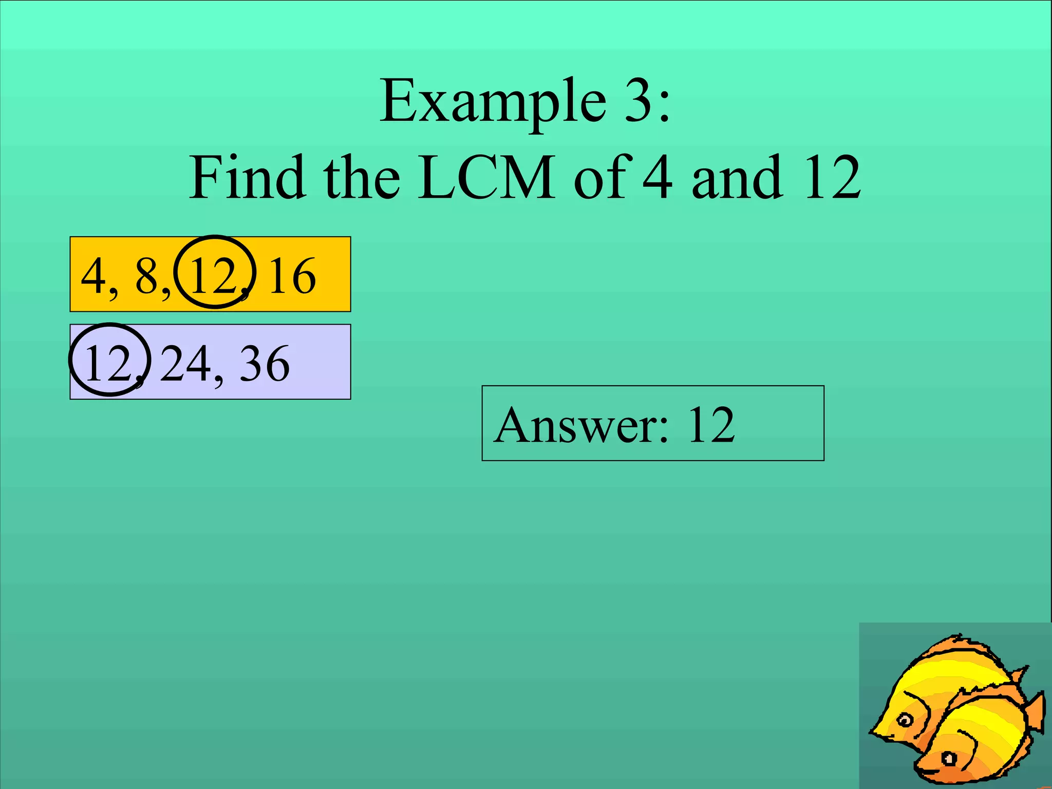 Example 3:
Find the LCM of 4 and 12
4, 8, 12, 16
12, 24, 36
Answer: 12
 