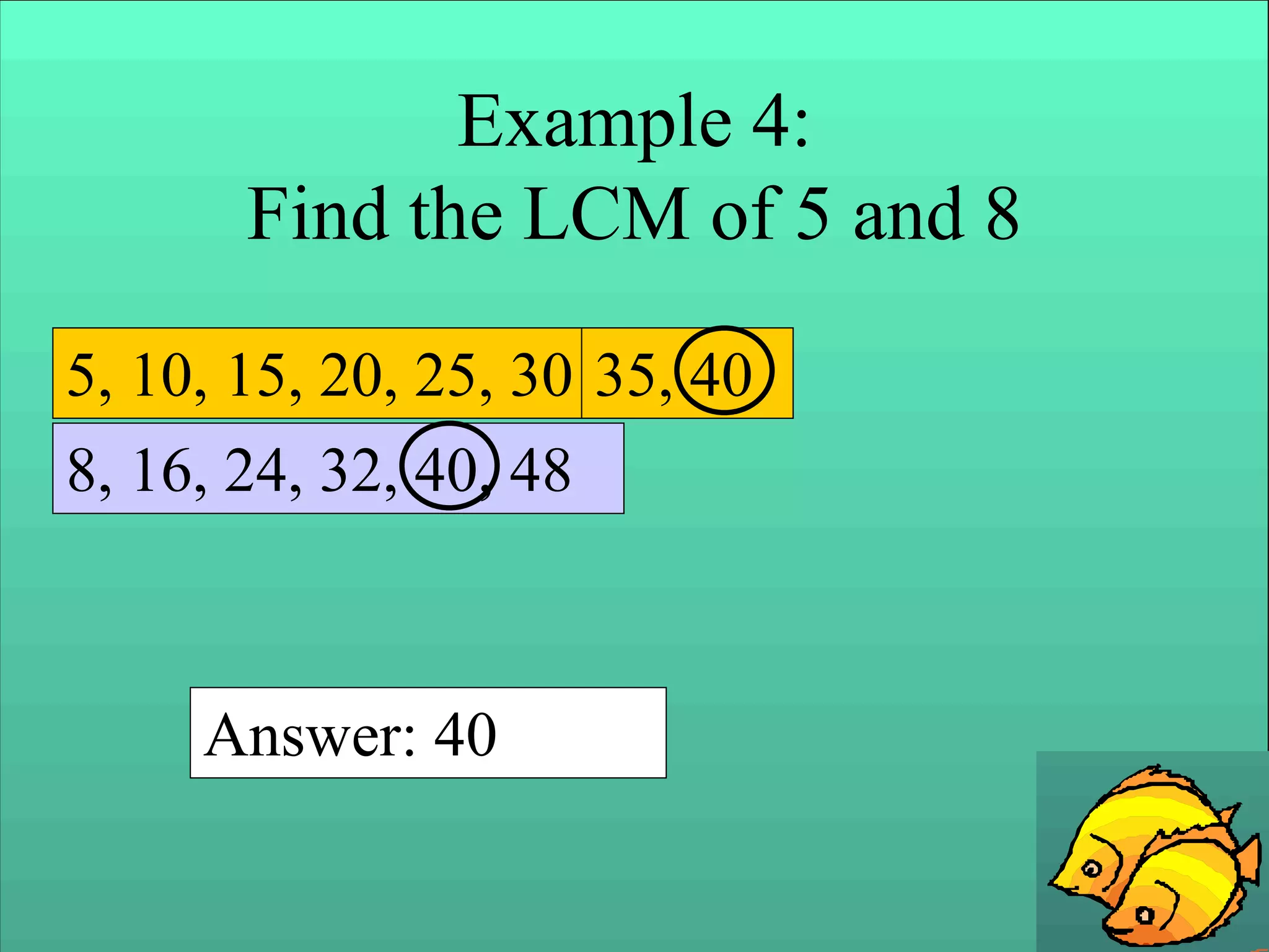 Example 4:
Find the LCM of 5 and 8
5, 10, 15, 20, 25, 30
8, 16, 24, 32, 40, 48
35, 40
Answer: 40
 