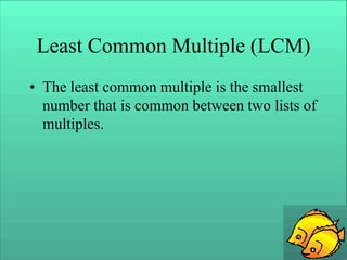 Least Common Multiple (LCM)
• The least common multiple is the smallest
number that is common between two lists of
multiples.