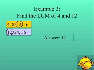 Example 3:
Find the LCM of 4 and 12
4, 8, 12, 16
12, 24, 36
Answer: 12