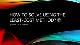 HOW TO SOLVE USING THE
LEAST-COST METHOD? 
By: Ianne Lae N. Loretizo
 