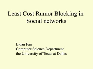 Least Cost Rumor Blocking in 
Social networks 
Lidan Fan 
Computer Science Department 
the University of Texas at Dallas 
 