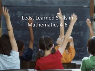 Least Learned Skills in
Mathematics 4-6
1
 
