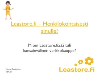 Leastore.fi – Henkilökohtaisesti
                  sinulle!

                     Miten Leastore.fi:stä tuli
                   kansainvälinen verkkokauppa?



Henna Ovaskainen
13.9.2011
 