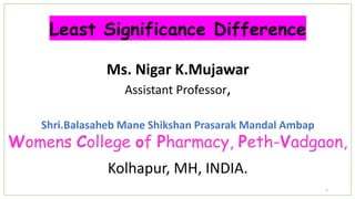 Least Significance Difference
Ms. Nigar K.Mujawar
Assistant Professor,
Shri.Balasaheb Mane Shikshan Prasarak Mandal Ambap
Womens College of Pharmacy, Peth-Vadgaon,
Kolhapur, MH, INDIA.
1
 