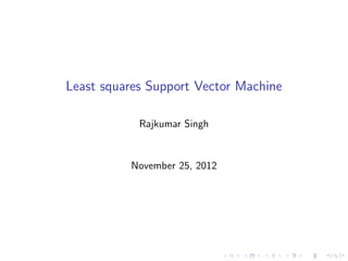 Least squares Support Vector Machine

            Rajkumar Singh


          November 25, 2012
 
