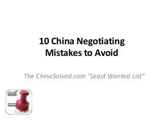 10 China Negotiating
Mistakes to Avoid
The ChinaSolved.com “Least Wanted List”

 
