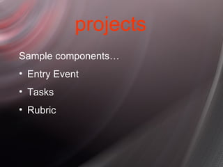 projects <ul><li>Sample components… </li></ul><ul><li>Entry Event </li></ul><ul><li>Tasks </li></ul><ul><li>Rubric </li></ul>