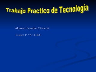 Trabajo Practico de Tecnologia Alumno: Leandro Clementi Curso: 1º “A” C.B.C 