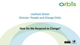 Leatham Green
Director: People and Change Orbis
How Do We Respond to Change?
 