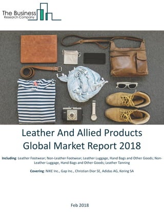 Leather And Allied Products
Global Market Report 2018
Including: Leather Footwear; Non-Leather Footwear; Leather Luggage, Hand Bags and Other Goods; Non-
Leather Luggage, Hand Bags and Other Goods; Leather Tanning
Covering: NIKE Inc., Gap Inc., Christian Dior SE, Adidas AG, Kering SA
Feb 2018
 