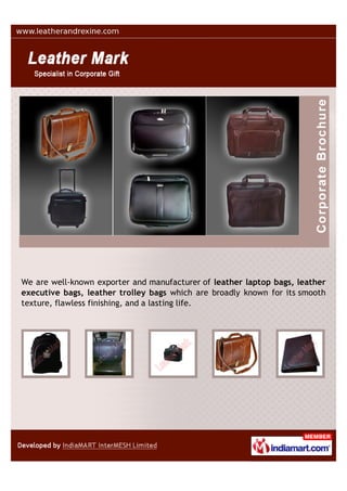 We are well-known exporters and manufacturers of leather laptop bags,
leather executive bags, leather trolley bags which are broadly known for its
smooth texture, flawless finishing, and a lasting life.
 