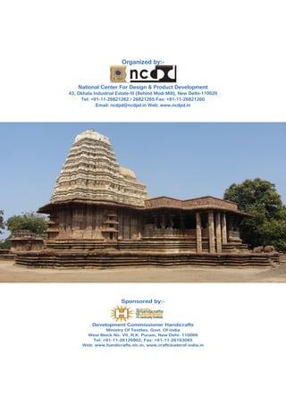 Development Commissioner Handicrafts
Ministry Of Textiles, Govt. Of India
West Block No. VII, R.K. Puram, New Dehi- 110066
Tel: +91-11-26126902, Fax: +91-11-26163085
Web: www.handicrafts.nic.in, www.craftclusterof india.in
Sponsored by:-
National Center For Design & Product Development
43, Okhala Industrial Estate-III (Behind Modi Mill), New Delhi-110020
Tel: +91-11-26821262 / 26821265 Fax: +91-11-26821260
Email: ncdpd@ncdpd.in Web: www.ncdpd.in
Organized by:-
 