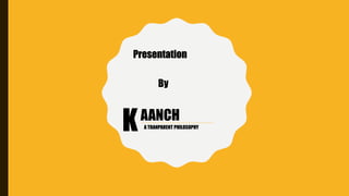 Presentation
By
KAANCH
A TRANPARENT PHILOSOPHY
 