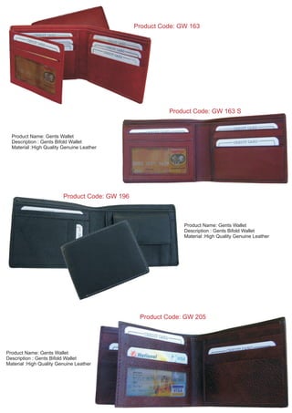 Product Name: Gents Wallet
Description : Gents Bifold Wallet
Material :High Quality Genuine Leather
Product Code: GW 163
Product Code: GW 163 S
Product Code: GW 196
Product Name: Gents Wallet
Description : Gents Bifold Wallet
Material :High Quality Genuine Leather
Product Code: GW 205
Product Name: Gents Wallet
Description : Gents Bifold Wallet
Material :High Quality Genuine Leather
 