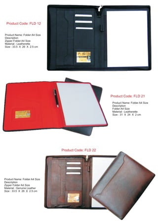 Product Code: FLD 22
Product Name: Folder A4 Size
Description
Zipper Folder A4 Size
Material : Genuine Leather
Size : 33.5 X 26 X 2.5 cm
Product Name: Folder A4 Size
Description
Folder A4 Size
Material : Leatherette
Size : 31 X 24 X 2 cm
Product Code: FLD 21
Product Name: Folder A4 Size
Description
Zipper Folder A4 Size
Material : Leatherette
Size : 33.5 X 26 X 2.5 cm
Product Code: FLD 12
 