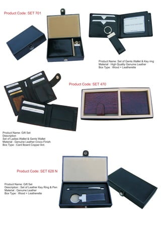 Product Code: SET 470
Product Name: Gift Set
Description
Set of Ladies Wallet & Gents Wallet
Material : Genuine Leather Croco Finish
Box Type : Card Board Copper Ant.
Product Code: SET 628 N
Product Code: SET 701
Product Name: Set of Gents Wallet & Key ring
Material : High Quality Genuine Leather
Box Type : Wood + Leatherette
Product Name: Gift Set
Description : Set of Leather Key Ring & Pen
Material : Genuine Leather
Box Type : Wood + Leatherette
 