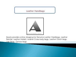 Assots provides online shopping for Genuine Leather Handbags, Leather
Satchel, Leather Holdall, Leather Cross body bags, Leather Clutch bags,
Jute Bags, Canvas bags.
 