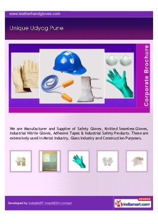We are Manufacturer and Supplier of Safety Gloves, Knitted Seamless Gloves,
Industrial Nitrile Gloves, Adhesive Tapes & Industrial Safety Products. These are
extensively used in Metal Industry, Glass Industry and Construction Purposes.
 