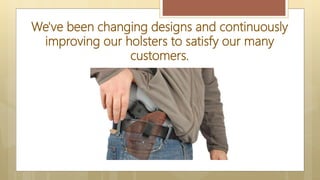 We've been changing designs and continuously
improving our holsters to satisfy our many
customers.
 