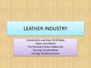 LEATHER INDUSTRY
Introduction and Uses: Bi Bi Rabia
Types: Iqra Akram
Pre-Tanning Process: Rabia Aziz
Tanning: Areeba Rahat
Finning: Shakila Yasmeen
 