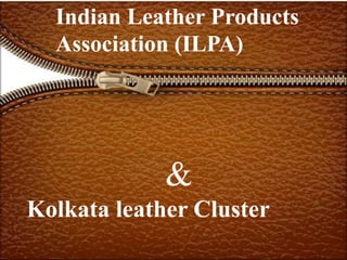 &
Kolkata leather Cluster
Indian Leather Products
Association (ILPA)
 
