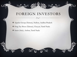 FOREIGN INVESTORS
 Apache Group (Taiwan), Nellore, Andhra Pradesh
 Feng Tay Shoes (Taiwan), Cheyyar, Tamil Nadu
 Itares (Italy), Ambur, Tamil Nadu
 