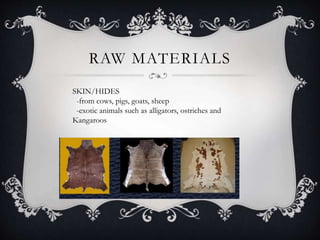 RAW MATERIALS
SKIN/HIDES
-from cows, pigs, goats, sheep
-exotic animals such as alligators, ostriches and
Kangaroos
 