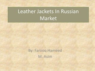 Leather Jackets In Russian
Market

By: Farooq Hameed
M. Asim

 