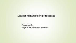 Leather Manufacturing Processes
Presented By:
Engr. S. M. Murshidur Rahman
 