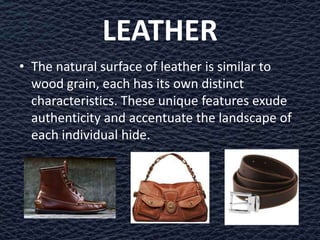 LEATHER
• The natural surface of leather is similar to
  wood grain, each has its own distinct
  characteristics. These unique features exude
  authenticity and accentuate the landscape of
  each individual hide.
 