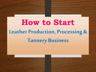 How to Start
Leather Production, Processing &
Tannery Business
 