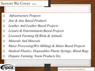 Sectors We Cover Cont…
o Infrastructure Projects
o Jute & Jute Based Products
o Leather And Leather Based Projects
o Leisure & Entertainment Based Projects
o Livestock Farming Of Birds & Animals
o Minerals And Minerals
o Maize Processing(Wet Milling) & Maize Based Projects
o Medical Plastics, Disposables Plastic Syringe, Blood Bags
o Organic Farming, Neem Products Etc.
www.entrepreneurindia.co
 