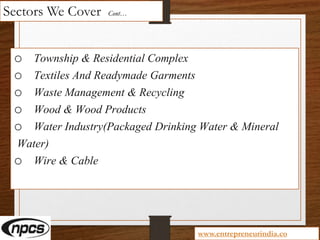 Sectors We Cover Cont…
o Township & Residential Complex
o Textiles And Readymade Garments
o Waste Management & Recycling
o Wood & Wood Products
o Water Industry(Packaged Drinking Water & Mineral
Water)
o Wire & Cable
www.entrepreneurindia.co
 