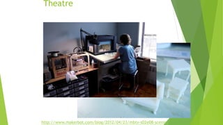 Theatre
http://www.makerbot.com/blog/2012/04/23/mbtv-s02e08-scenic-
 