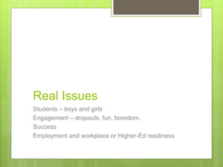 Real Issues
Students – boys and girls
Engagement – dropouts, fun, boredom.
Success
Employment and workplace or Higher-Ed readiness
 