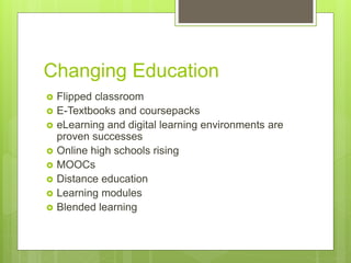 Changing Education
 Flipped classroom
 E-Textbooks and coursepacks
 eLearning and digital learning environments are
proven successes
 Online high schools rising
 MOOCs
 Distance education
 Learning modules
 Blended learning
 