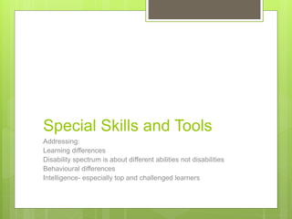 Special Skills and Tools
Addressing:
Learning differences
Disability spectrum is about different abilities not disabilities
Behavioural differences
Intelligence- especially top and challenged learners
 