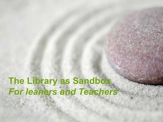 The Library as Sandbox
For leaners and Teachers
 