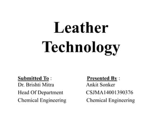Leather
Technology
Submitted To : Presented By :
Dr. Brishti Mitra Ankit Sonker
Head Of Department CSJMA14001390376
Chemical Engineering Chemical Engineering
 