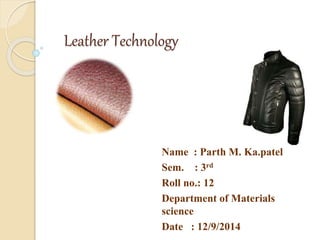 Leather Technology 
Name : Parth M. Ka.patel 
Sem. : 3rd 
Roll no.: 12 
Department of Materials 
science 
Date : 12/9/2014 
 