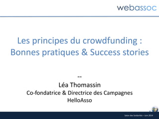 Salon des Soidarités – Juin 2014
Les principes du crowdfunding :
Bonnes pratiques & Success stories
--
Léa Thomassin
Co-fondatrice & Directrice des Campagnes
HelloAsso
 