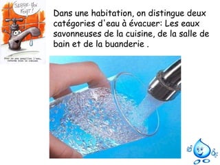 Dans une habitation, on distingue deux catégories d'eau à évacuer: Les eaux savonneuses de la cuisine, de la salle de bain et de la buanderie . 