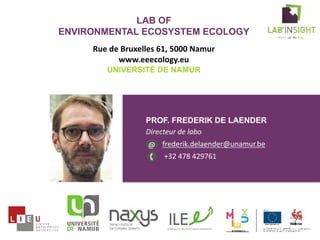 PROF. FREDERIK DE LAENDER
Directeur de labo
frederik.delaender@unamur.be
+32 478 429761
LAB OF
ENVIRONMENTAL ECOSYSTEM ECOLOGY
Rue de Bruxelles 61, 5000 Namur
www.eeecology.eu
UNIVERSITÉ DE NAMUR
@
 