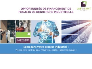 OPPORTUNITÉS DE FINANCEMENT DE
PROJETS DE RECHERCHE INDUSTRIELLE
L’eau dans votre process industriel :
Prenez-en le contrôle pour réduire vos coûts et gérer les risques !
 