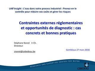 Gembloux 27 mars 2018
LAB’Insight : L'eau dans votre process industriel : Prenez-en le
contrôle pour réduire vos coûts et gérer les risques
Stéphane Nonet Ir Ch.
Directeur
snonet@cebedeau.be
 