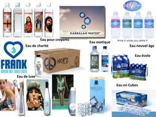 Eau pour croyantsEau exotiqueEau de charitéEau nouvel-âgeEau écoloEau de luxeEau en Cubes
