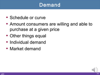 Demand

      • Schedule or curve
      • Amount consumers are willing and able to
          purchase at a given price
      •   Other things equal
      •   Individual demand
      •   Market demand




LO1                                                3-1
 