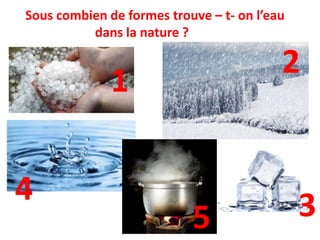 Sous combien de formes trouve – t- on l’eau
dans la nature ? forme
1
2
3
4
5
 