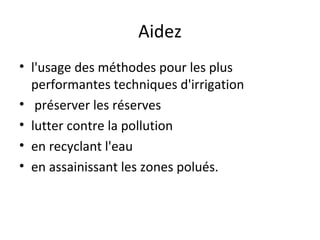 Aidez l'usage des méthodes pour les plus performantes techniques d'irrigation préserver les réserves lutter contre la pollution en recyclant l'eau en assainissant les zones polués. 